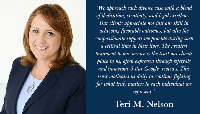 Quote from Teri M. Nelson: We approach each divorce case with a blend of dedication, creativity, and legal excellence. Our clients appreciate not just our skill in achieving favorable outcomes, but also the compassionate support we provide during such a critical time in their lives. The greatest testament to our service is the trust our clients place in us, often expressed through referrals and numerous 5 star Google reviews. This trust motivates us daily to continue fighting for what truly matters to each individual we represent.